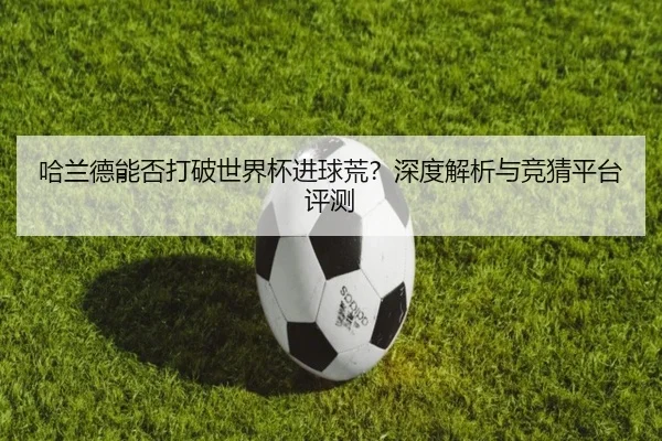 哈兰德能否打破世界杯进球荒？深度解析与竞猜平台评测