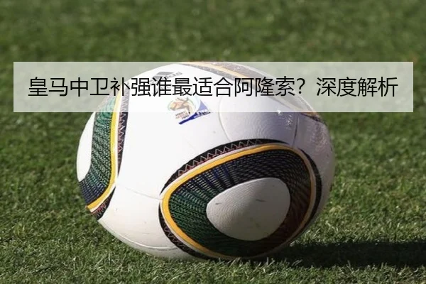 皇马中卫补强谁最适合阿隆索？深度解析