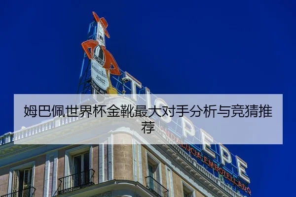 姆巴佩世界杯金靴最大对手分析与竞猜推荐