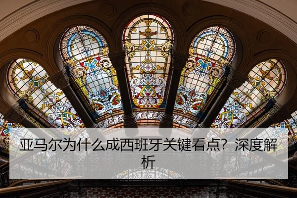 亚马尔为什么成西班牙关键看点？深度解析